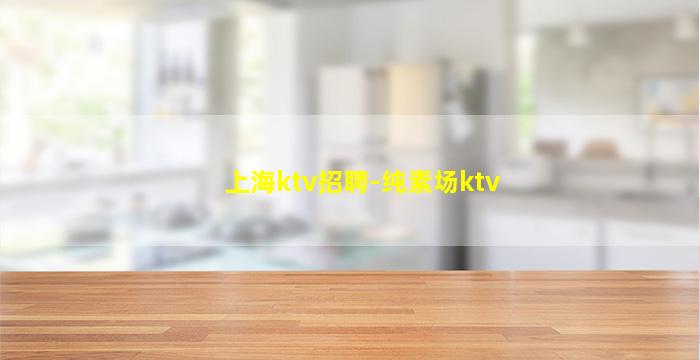上海ktv招聘-纯素场ktv